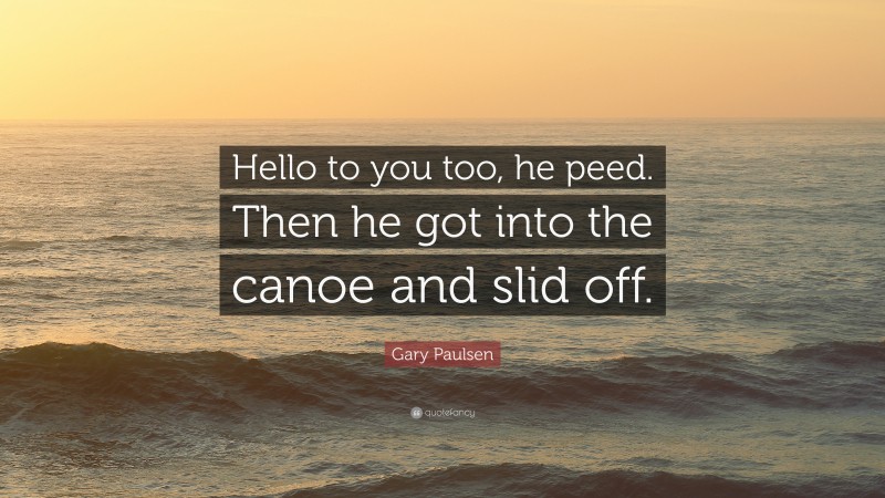 Gary Paulsen Quote: “Hello to you too, he peed. Then he got into the canoe and slid off.”