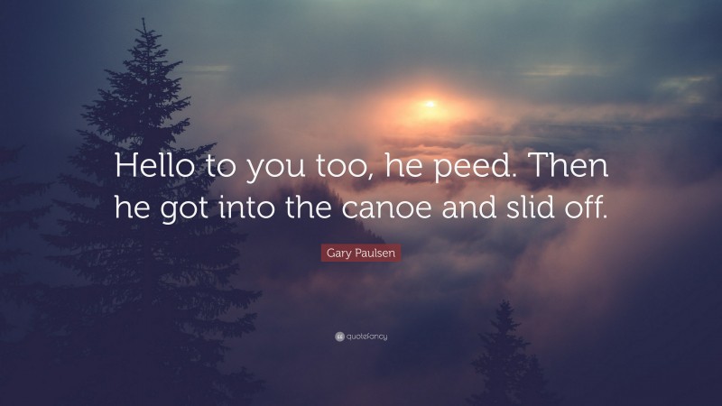 Gary Paulsen Quote: “Hello to you too, he peed. Then he got into the canoe and slid off.”