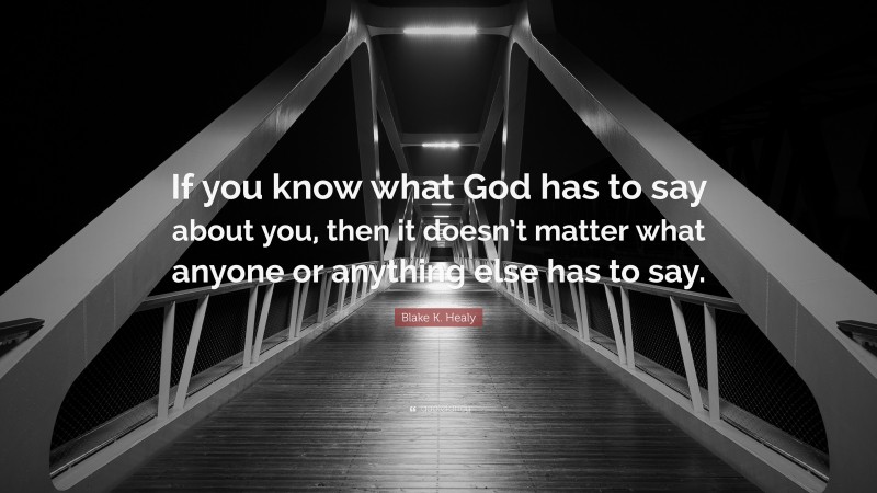 Blake K. Healy Quote: “If you know what God has to say about you, then it doesn’t matter what anyone or anything else has to say.”