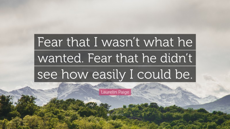 Laurelin Paige Quote: “Fear that I wasn’t what he wanted. Fear that he didn’t see how easily I could be.”