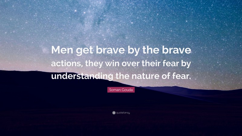 Soman Gouda Quote: “Men get brave by the brave actions, they win over their fear by understanding the nature of fear.”