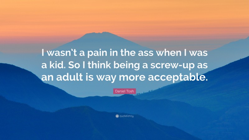 Daniel Tosh Quote: “I wasn’t a pain in the ass when I was a kid. So I think being a screw-up as an adult is way more acceptable.”