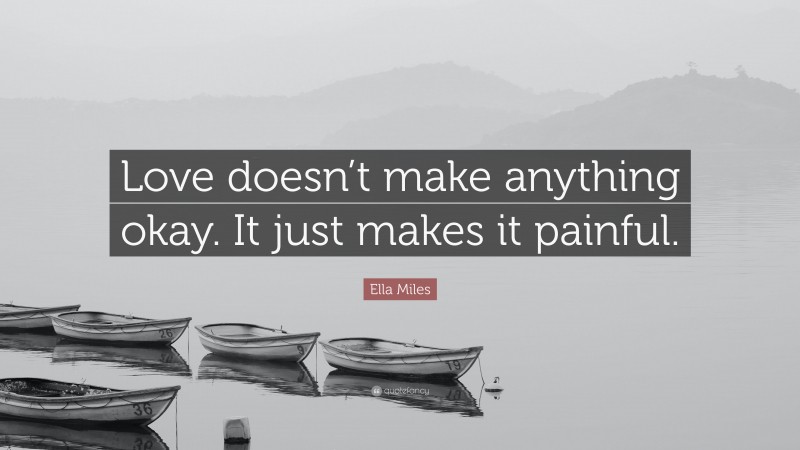 Ella Miles Quote: “Love doesn’t make anything okay. It just makes it painful.”