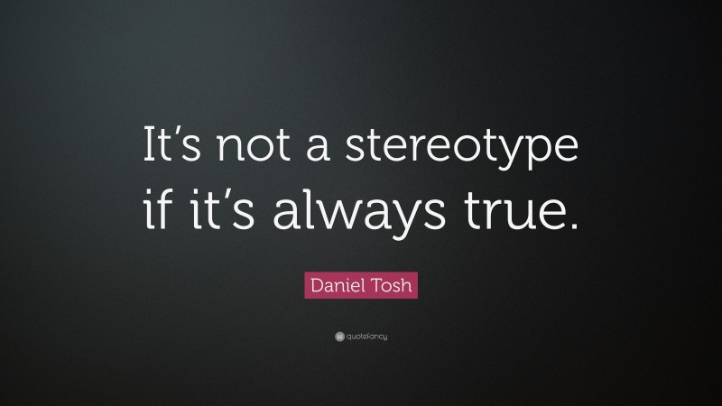 Daniel Tosh Quote: “It’s not a stereotype if it’s always true.”
