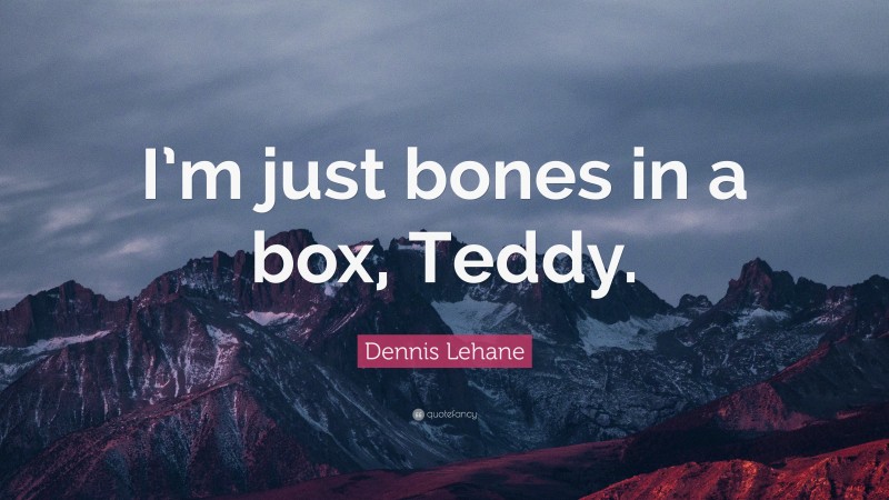 Dennis Lehane Quote: “I’m just bones in a box, Teddy.”
