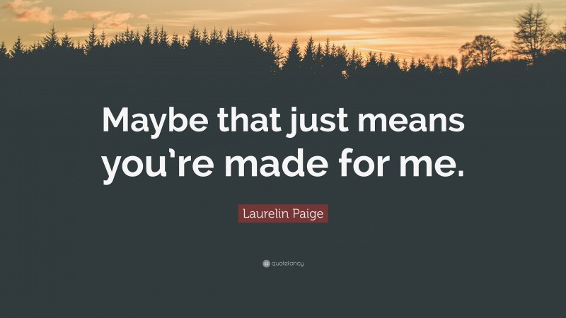 Laurelin Paige Quote: “Maybe that just means you’re made for me.”