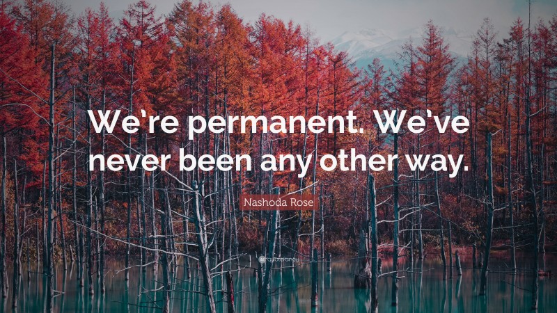 Nashoda Rose Quote: “We’re permanent. We’ve never been any other way.”