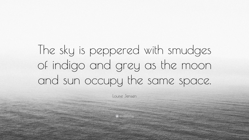 Louise Jensen Quote: “The sky is peppered with smudges of indigo and grey as the moon and sun occupy the same space.”