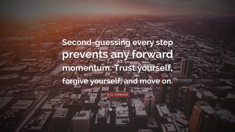 A.G. Howard Quote: “Second-guessing every step prevents any forward momentum. Trust yourself, forgive yourself, and move on.”