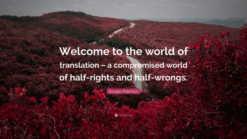 Douglas Robinson Quote: “Welcome to the world of translation – a compromised world of half-rights and half-wrongs.”