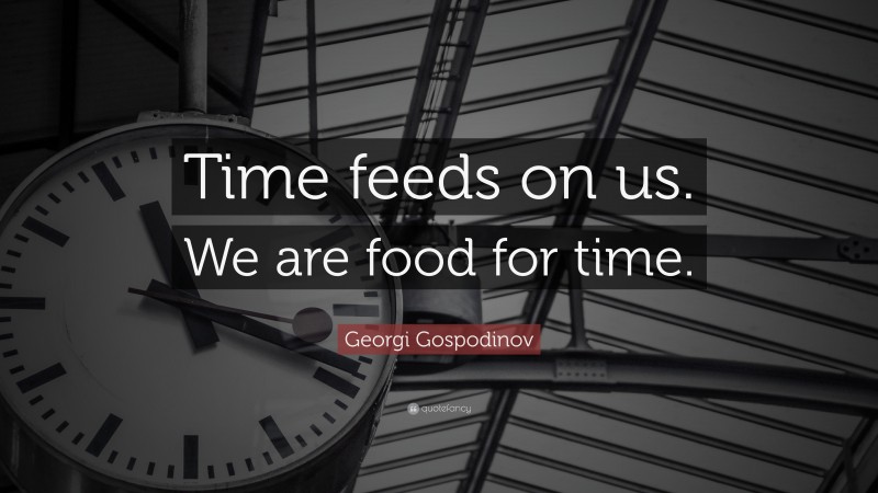 Georgi Gospodinov Quote: “Time feeds on us. We are food for time.”