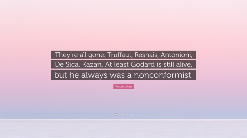 Woody Allen Quote: “They’re all gone. Truffaut, Resnais, Antonioni, De Sica, Kazan. At least Godard is still alive, but he always was a nonconformist.”