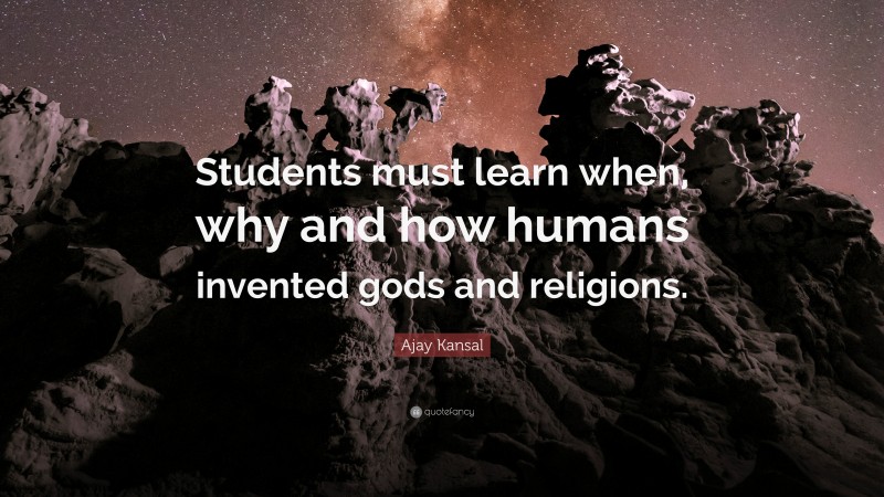 Ajay Kansal Quote: “Students must learn when, why and how humans invented gods and religions.”