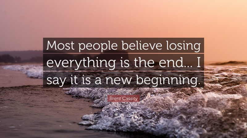 Brent Cassity Quote: “Most people believe losing everything is the end... I say it is a new beginning.”