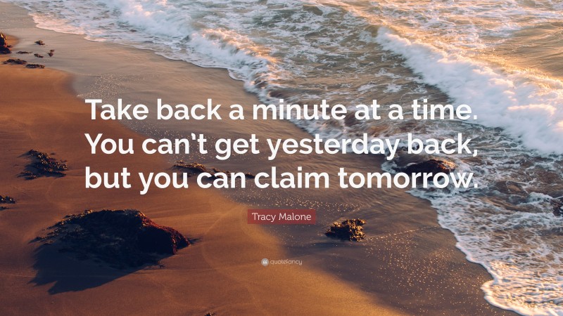 Tracy Malone Quote: “Take back a minute at a time. You can’t get yesterday back, but you can claim tomorrow.”