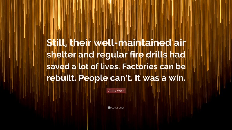 Andy Weir Quote: “Still, their well-maintained air shelter and regular fire drills had saved a lot of lives. Factories can be rebuilt. People can’t. It was a win.”