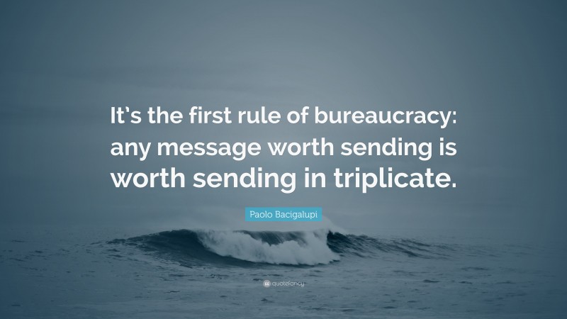 Paolo Bacigalupi Quote: “It’s the first rule of bureaucracy: any message worth sending is worth sending in triplicate.”