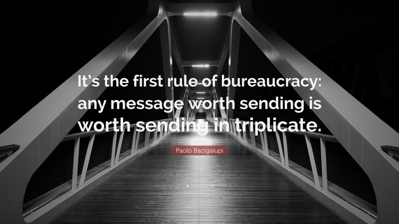 Paolo Bacigalupi Quote: “It’s the first rule of bureaucracy: any message worth sending is worth sending in triplicate.”