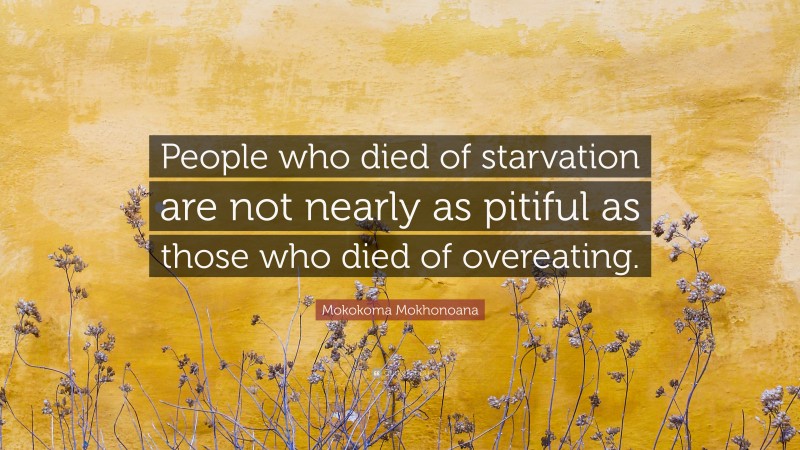 Mokokoma Mokhonoana Quote: “People who died of starvation are not nearly as pitiful as those who died of overeating.”