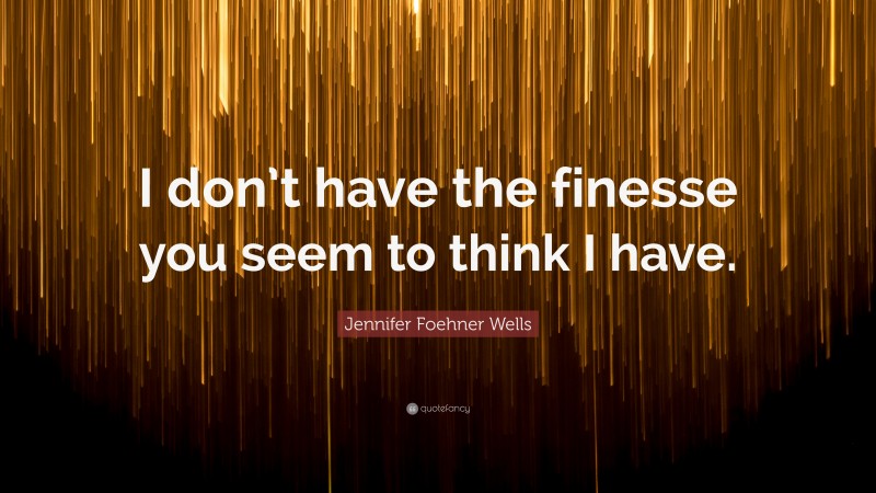 Jennifer Foehner Wells Quote: “I don’t have the finesse you seem to think I have.”