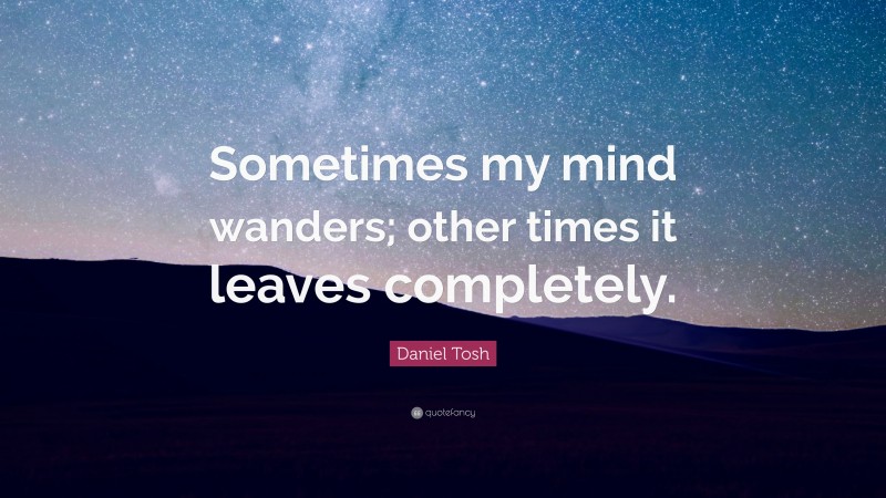 Daniel Tosh Quote: “Sometimes my mind wanders; other times it leaves completely.”
