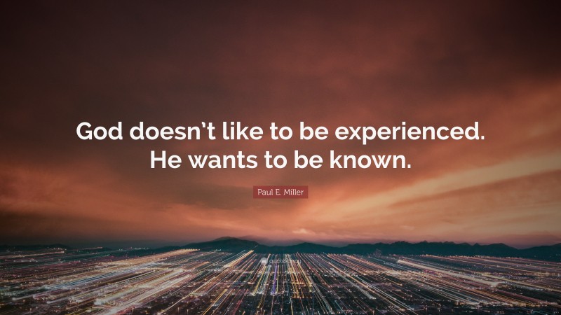 Paul E. Miller Quote: “God doesn’t like to be experienced. He wants to be known.”