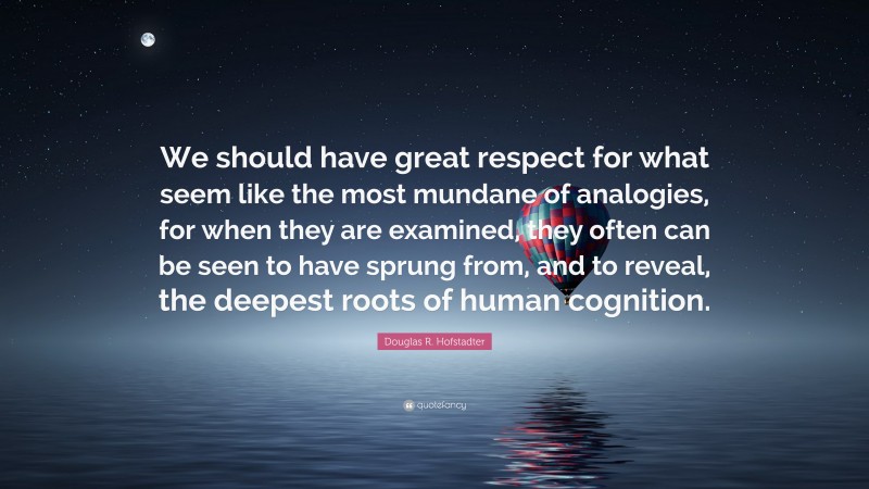 Douglas R. Hofstadter Quote: “We should have great respect for what seem like the most mundane of analogies, for when they are examined, they often can be seen to have sprung from, and to reveal, the deepest roots of human cognition.”