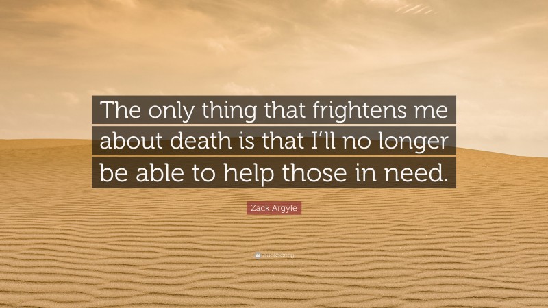 Zack Argyle Quote: “The only thing that frightens me about death is that I’ll no longer be able to help those in need.”