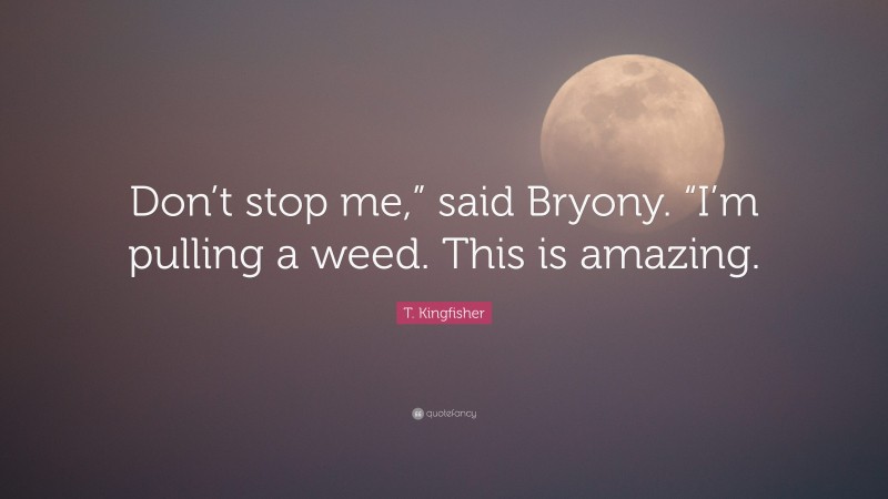 T. Kingfisher Quote: “Don’t stop me,” said Bryony. “I’m pulling a weed. This is amazing.”