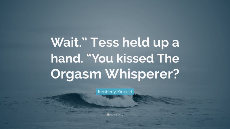 Kimberly Kincaid Quote: “Wait.” Tess held up a hand. “You kissed The Orgasm Whisperer?”