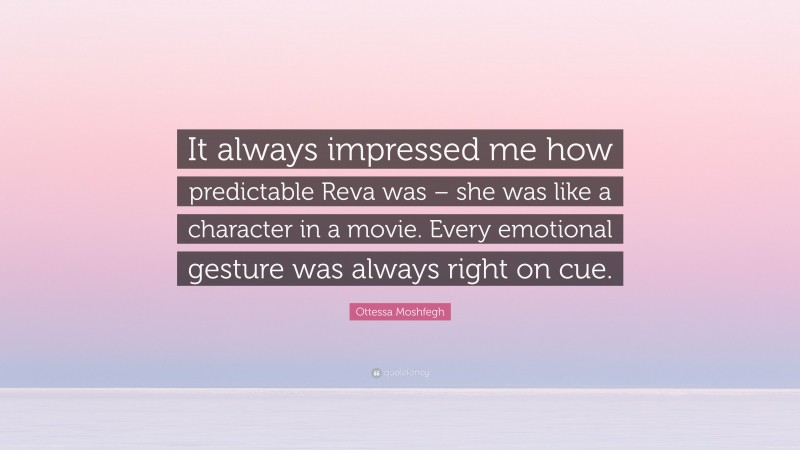 Ottessa Moshfegh Quote: “It always impressed me how predictable Reva was – she was like a character in a movie. Every emotional gesture was always right on cue.”
