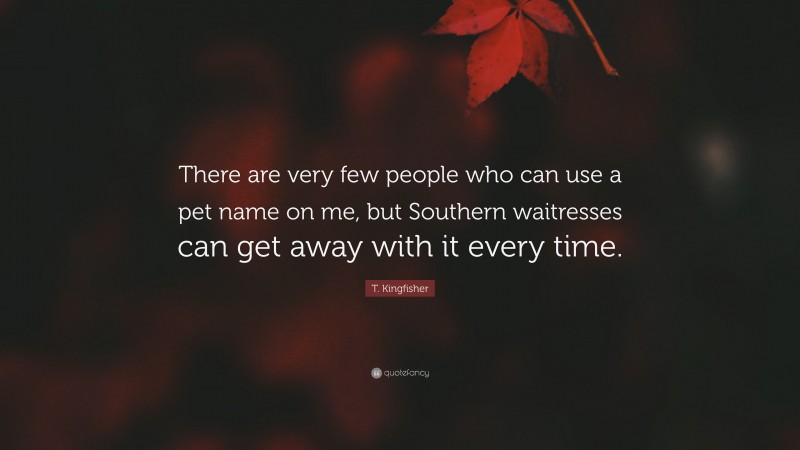 T. Kingfisher Quote: “There are very few people who can use a pet name on me, but Southern waitresses can get away with it every time.”