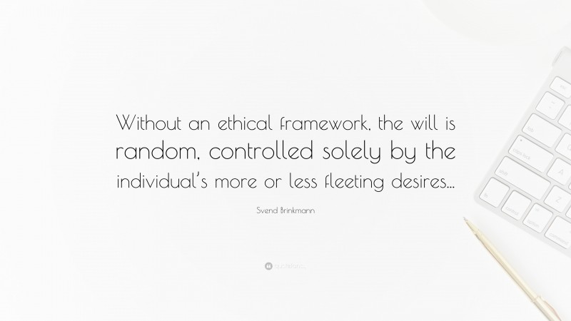 Svend Brinkmann Quote: “Without an ethical framework, the will is random, controlled solely by the individual’s more or less fleeting desires...”