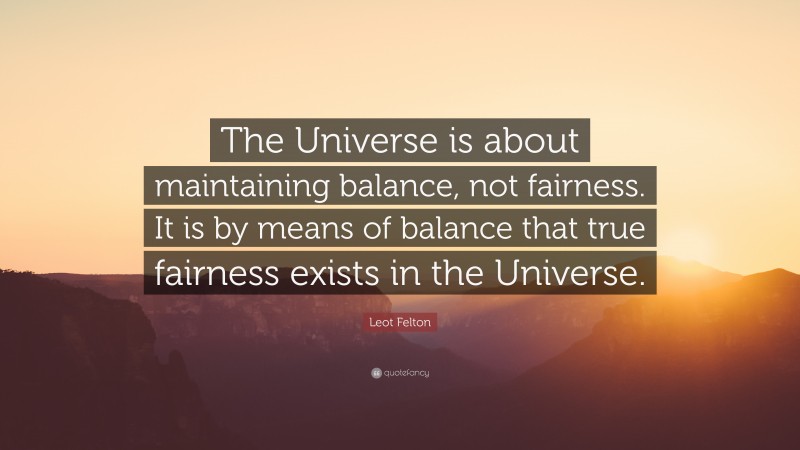 Leot Felton Quote: “The Universe is about maintaining balance, not fairness. It is by means of balance that true fairness exists in the Universe.”