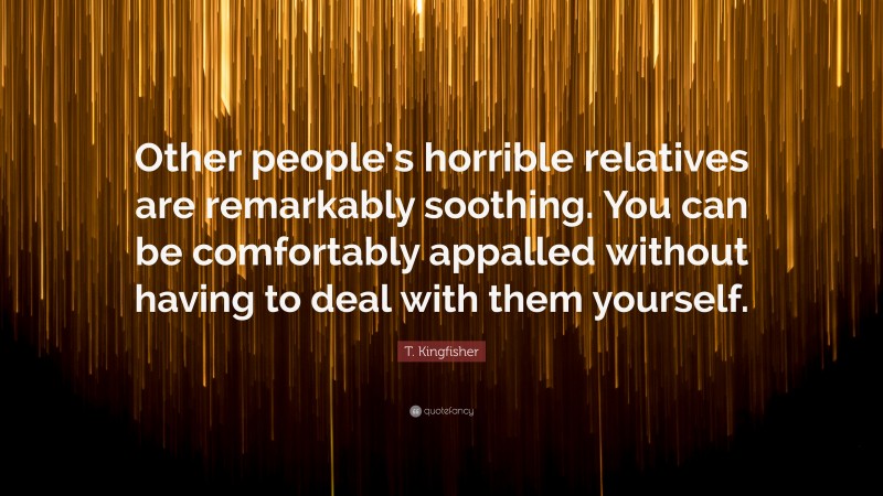 T. Kingfisher Quote: “Other people’s horrible relatives are remarkably soothing. You can be comfortably appalled without having to deal with them yourself.”