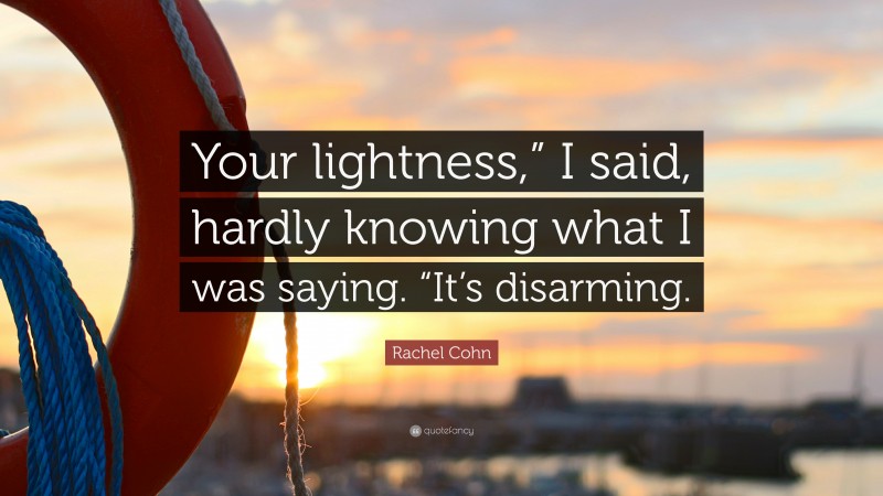 Rachel Cohn Quote: “Your lightness,” I said, hardly knowing what I was saying. “It’s disarming.”