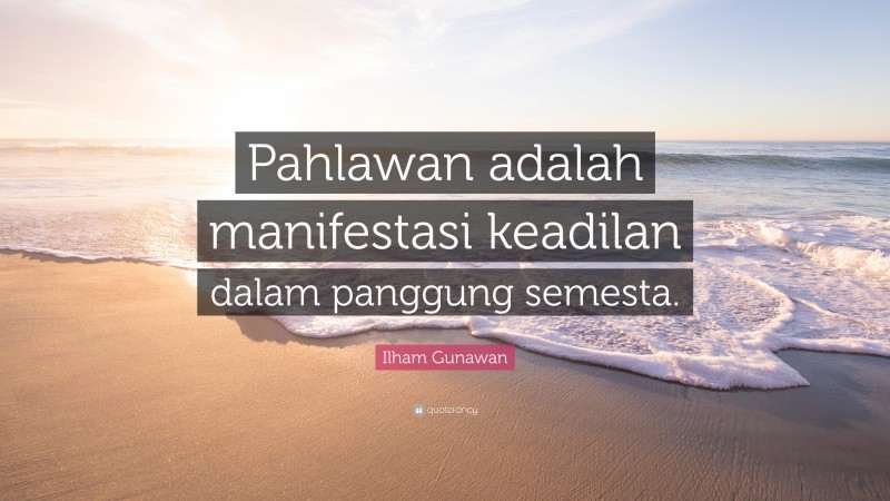 Ilham Gunawan Quote: “Pahlawan adalah manifestasi keadilan dalam panggung semesta.”