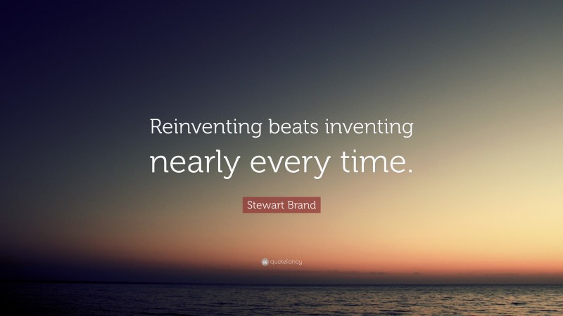 Stewart Brand Quote: “Reinventing beats inventing nearly every time.”
