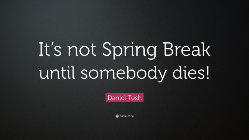 Daniel Tosh Quote: “It’s not Spring Break until somebody dies!”