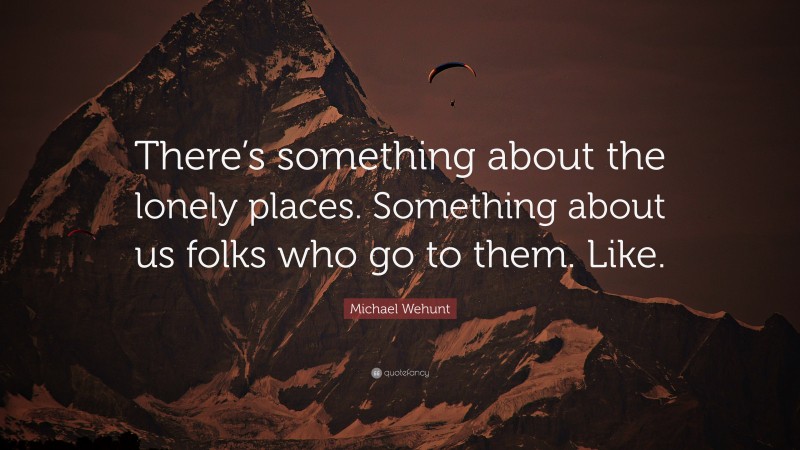 Michael Wehunt Quote: “There’s something about the lonely places. Something about us folks who go to them. Like.”