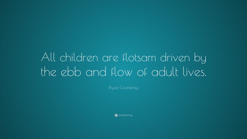 Bryce Courtenay Quote: “All children are flotsam driven by the ebb and flow of adult lives.”