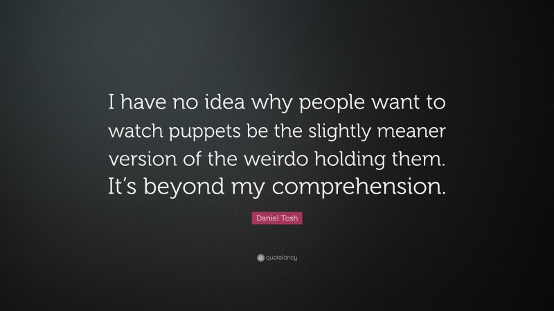 Daniel Tosh Quote: “I have no idea why people want to watch puppets be the slightly meaner version of the weirdo holding them. It’s beyond my comprehension.”