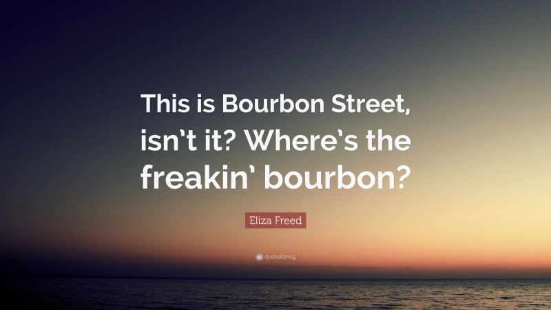Eliza Freed Quote: “This is Bourbon Street, isn’t it? Where’s the freakin’ bourbon?”