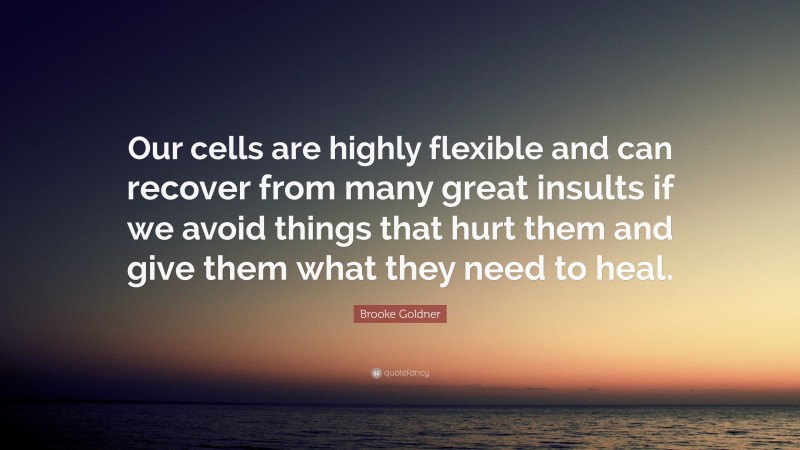 Brooke Goldner Quote: “Our cells are highly flexible and can recover from many great insults if we avoid things that hurt them and give them what they need to heal.”