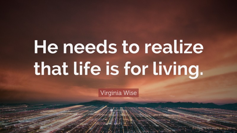 Virginia Wise Quote: “He needs to realize that life is for living.”