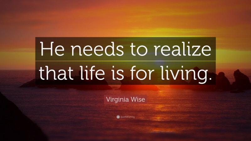 Virginia Wise Quote: “He needs to realize that life is for living.”