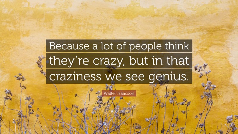 Walter Isaacson Quote: “Because a lot of people think they’re crazy, but in that craziness we see genius.”