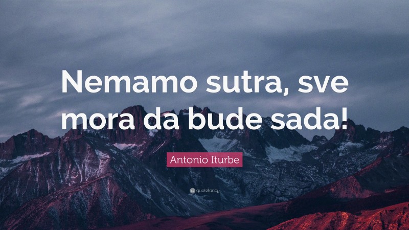 Antonio Iturbe Quote: “Nemamo sutra, sve mora da bude sada!”