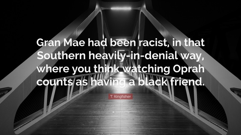 T. Kingfisher Quote: “Gran Mae had been racist, in that Southern heavily-in-denial way, where you think watching Oprah counts as having a black friend.”