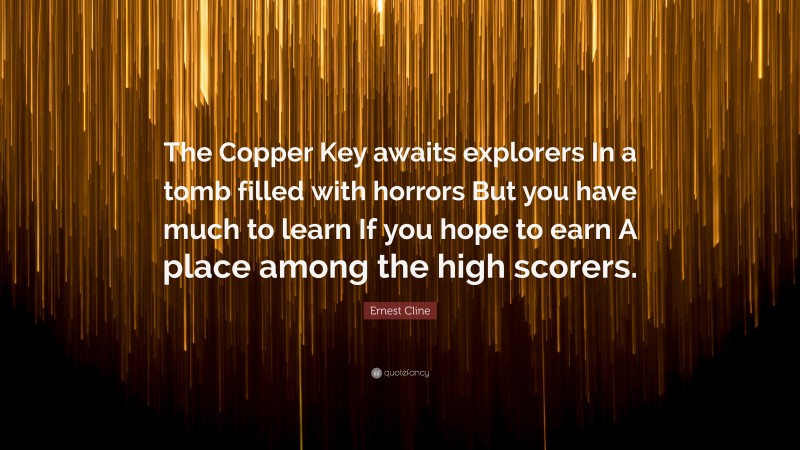 Ernest Cline Quote: “The Copper Key awaits explorers In a tomb filled with horrors But you have much to learn If you hope to earn A place among the high scorers.”